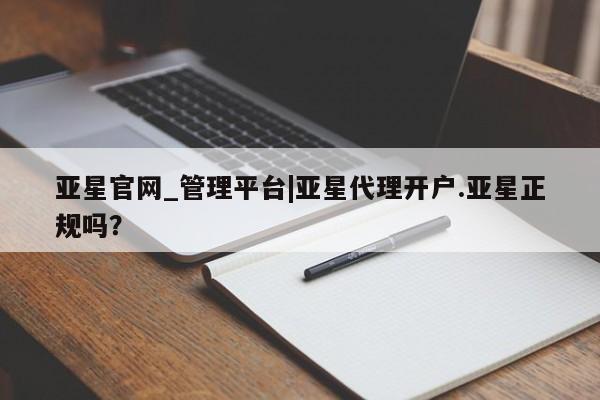 亚星官网 亚星代理开户亚星官网_管理平台|亚星代理开户.亚星正规吗？