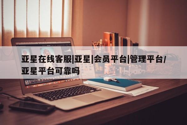 亚星官网 亚星代理开户亚星在线客服|亚星|会员平台|管理平台/亚星平台可靠吗