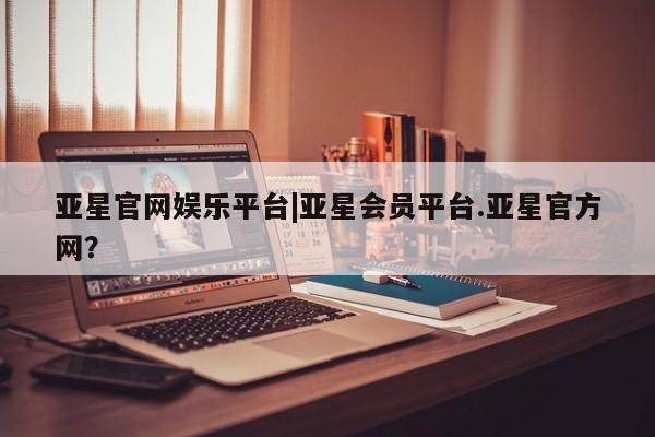 亚星官网 亚星代理开户亚星官网娱乐平台|亚星会员平台.亚星官方网？