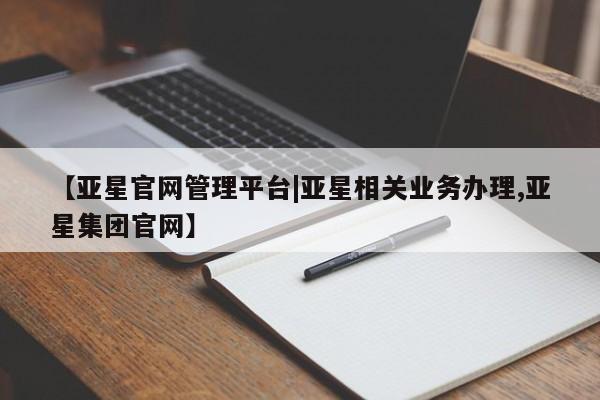 亚星官网 亚星代理开户【亚星官网管理平台|亚星相关业务办理,亚星集团官网】
