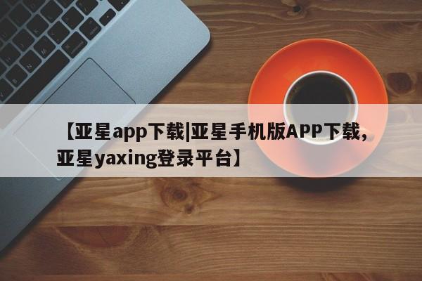 亚星官网 亚星代理开户【亚星app下载|亚星手机版APP下载,亚星yaxing登录平台】
