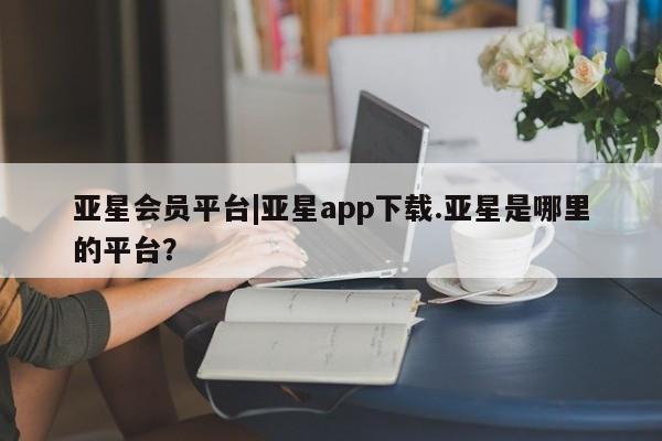亚星官网 亚星代理开户亚星会员平台|亚星app下载.亚星是哪里的平台？