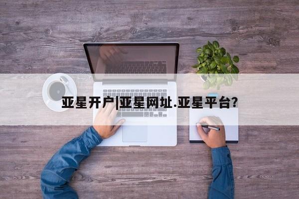 亚星官网 亚星代理开户亚星开户|亚星网址.亚星平台？