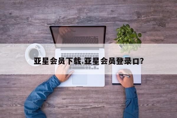 亚星官网 亚星代理开户亚星会员下载.亚星会员登录口？