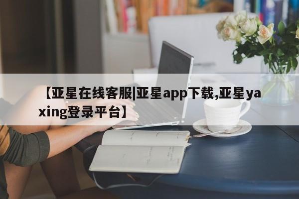 亚星官网 亚星代理开户【亚星在线客服|亚星app下载,亚星yaxing登录平台】