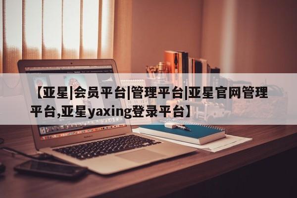 亚星官网 亚星代理开户【亚星|会员平台|管理平台|亚星官网管理平台,亚星yaxing登录平台】