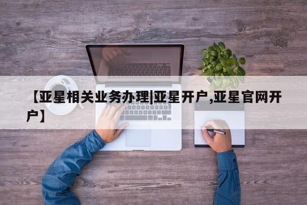 亚星官网 亚星代理开户【亚星相关业务办理|亚星开户,亚星官网开户】