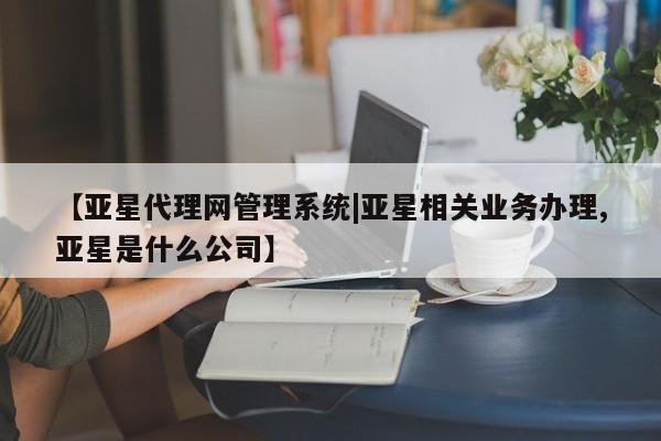 亚星官网 亚星代理开户【亚星代理网管理系统|亚星相关业务办理,亚星是什么公司】