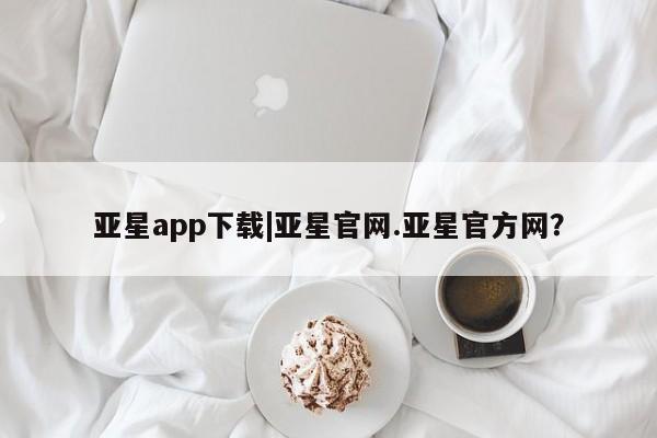 亚星官网 亚星代理开户亚星app下载|亚星官网.亚星官方网？