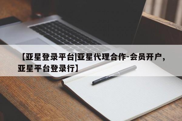 亚星官网 亚星代理开户【亚星登录平台|亚星代理合作-会员开户,亚星平台登录行】