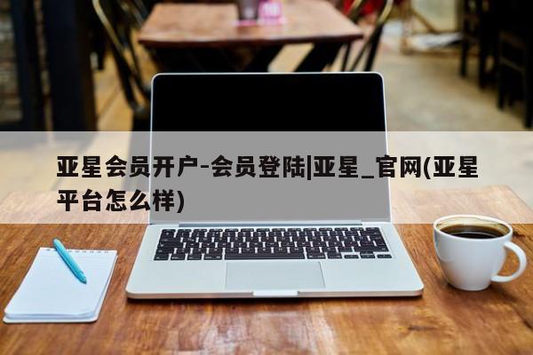 亚星官网 亚星代理开户亚星会员开户-会员登陆|亚星_官网(亚星平台怎么样)