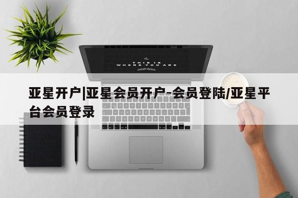 亚星官网 亚星代理开户亚星开户|亚星会员开户-会员登陆/亚星平台会员登录