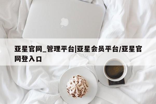 亚星官网 亚星代理开户亚星官网_管理平台|亚星会员平台/亚星官网登入口