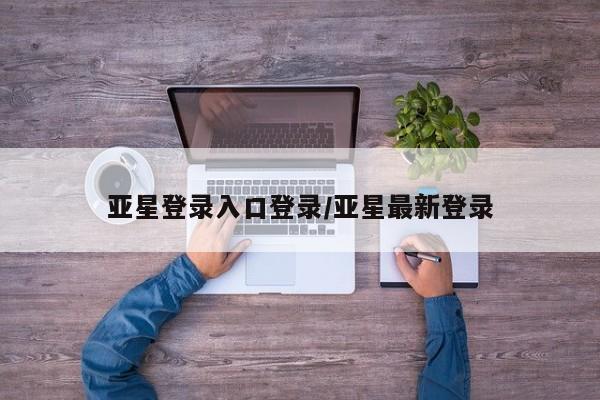 亚星官网 亚星代理开户亚星登录入口登录/亚星最新登录