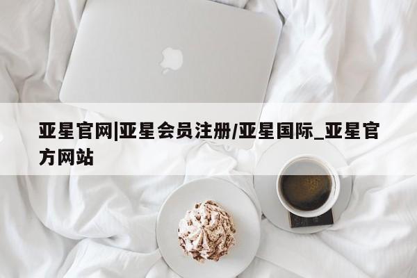 亚星官网 亚星代理开户亚星官网|亚星会员注册/亚星国际_亚星官方网站