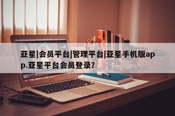亚星官网 亚星代理开户亚星|会员平台|管理平台|亚星手机版app.亚星平台会员登录？