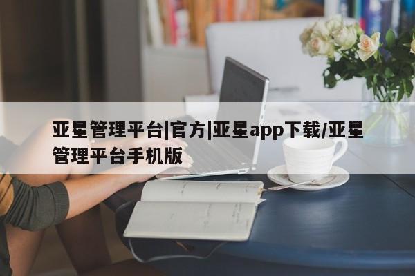 亚星官网 亚星代理开户亚星管理平台|官方|亚星app下载/亚星管理平台手机版