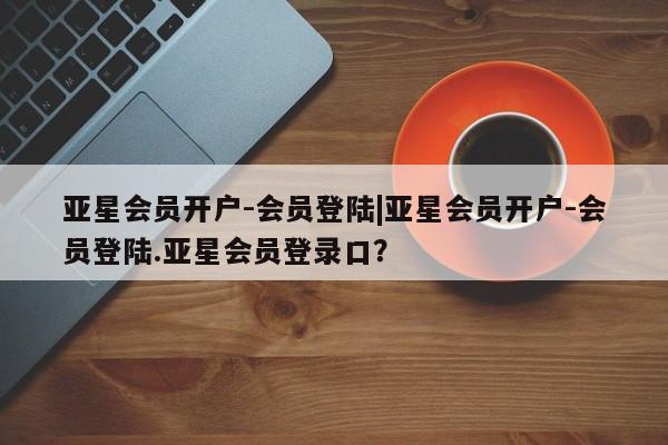 亚星官网 亚星代理开户亚星会员开户-会员登陆|亚星会员开户-会员登陆.亚星会员登录口？