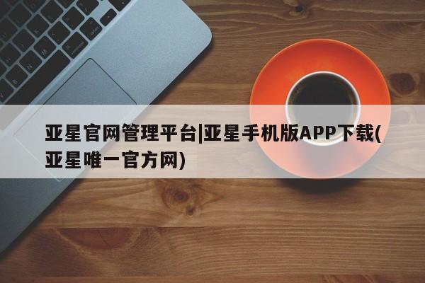 亚星官网 亚星代理开户亚星官网管理平台|亚星手机版APP下载(亚星唯一官方网)