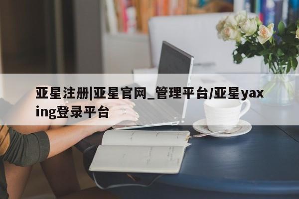 亚星官网 亚星代理开户亚星注册|亚星官网_管理平台/亚星yaxing登录平台