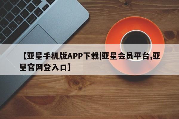亚星官网 亚星代理开户【亚星手机版APP下载|亚星会员平台,亚星官网登入口】