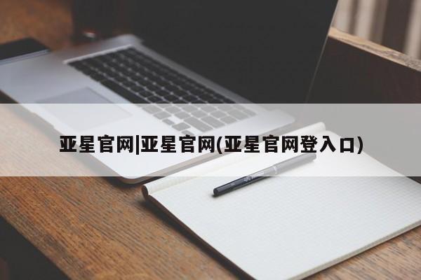 亚星官网 亚星代理开户亚星官网|亚星官网(亚星官网登入口)