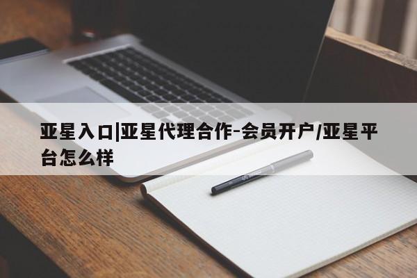 亚星官网 亚星代理开户亚星入口|亚星代理合作-会员开户/亚星平台怎么样