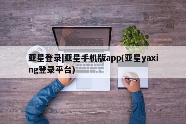 亚星官网 亚星代理开户亚星登录|亚星手机版app(亚星yaxing登录平台)