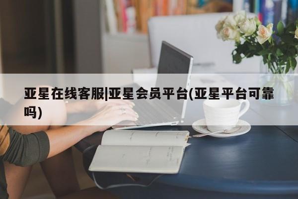 亚星官网 亚星代理开户亚星在线客服|亚星会员平台(亚星平台可靠吗)