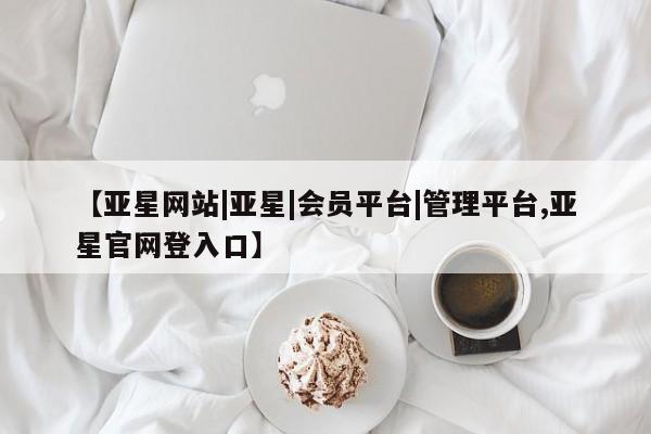 亚星官网 亚星代理开户【亚星网站|亚星|会员平台|管理平台,亚星官网登入口】