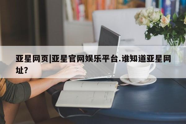 亚星官网 亚星代理开户亚星网页|亚星官网娱乐平台.谁知道亚星网址？