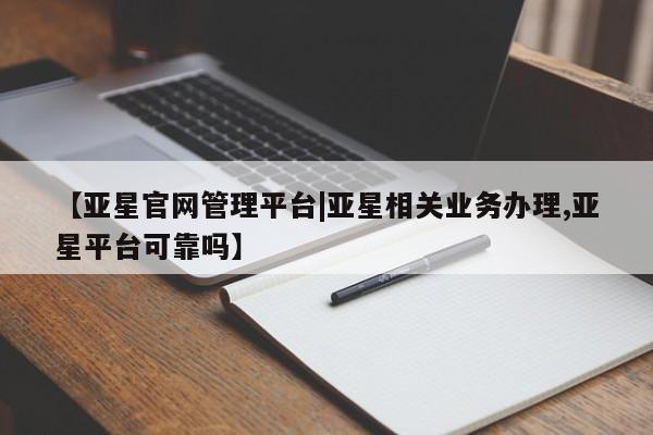 亚星官网 亚星代理开户【亚星官网管理平台|亚星相关业务办理,亚星平台可靠吗】
