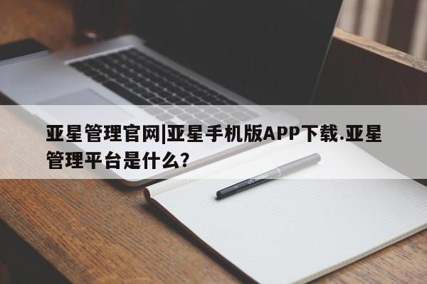 亚星官网 亚星代理开户亚星管理官网|亚星手机版APP下载.亚星管理平台是什么？
