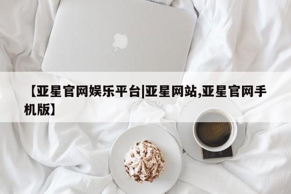 亚星官网 亚星代理开户【亚星官网娱乐平台|亚星网站,亚星官网手机版】