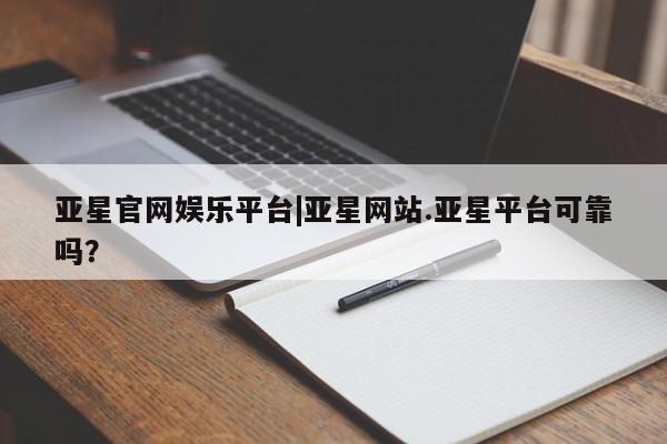 亚星官网 亚星代理开户亚星官网娱乐平台|亚星网站.亚星平台可靠吗？