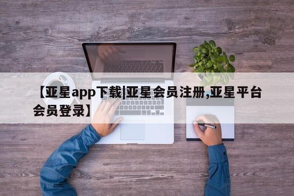 亚星官网 亚星代理开户【亚星app下载|亚星会员注册,亚星平台会员登录】
