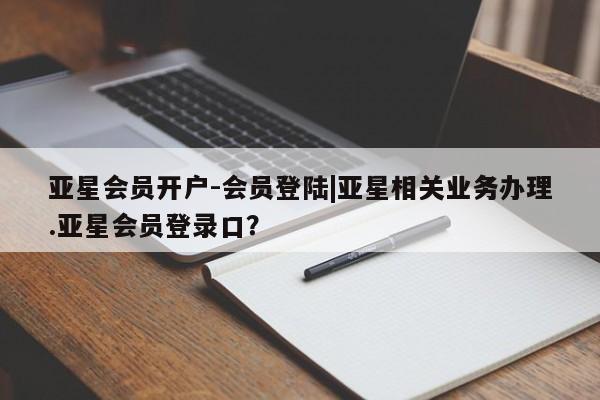 亚星官网 亚星代理开户亚星会员开户-会员登陆|亚星相关业务办理.亚星会员登录口？