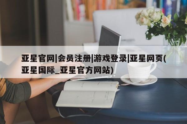 亚星官网 亚星代理开户亚星官网|会员注册|游戏登录|亚星网页(亚星国际_亚星官方网站)