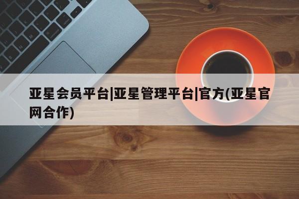 亚星官网 亚星代理开户亚星会员平台|亚星管理平台|官方(亚星官网合作)