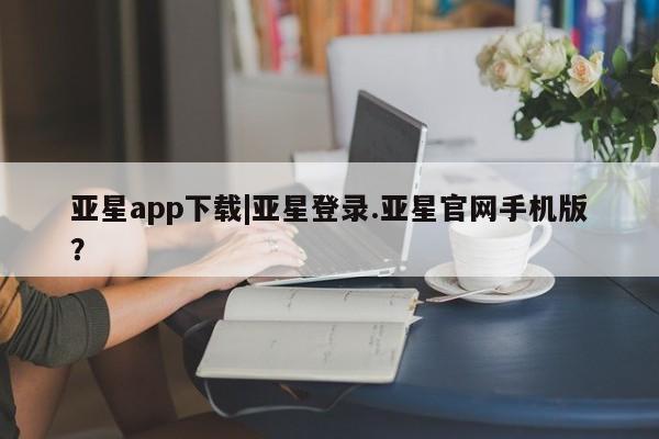 亚星官网 亚星代理开户亚星app下载|亚星登录.亚星官网手机版？