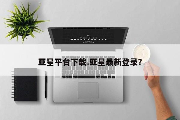 亚星官网 亚星代理开户亚星平台下载.亚星最新登录？