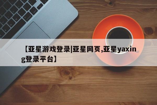 亚星官网 亚星代理开户【亚星游戏登录|亚星网页,亚星yaxing登录平台】