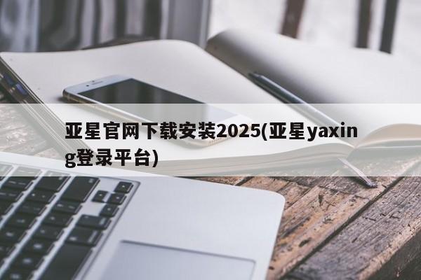 亚星官网 亚星代理开户亚星官网下载安装2025(亚星yaxing登录平台)