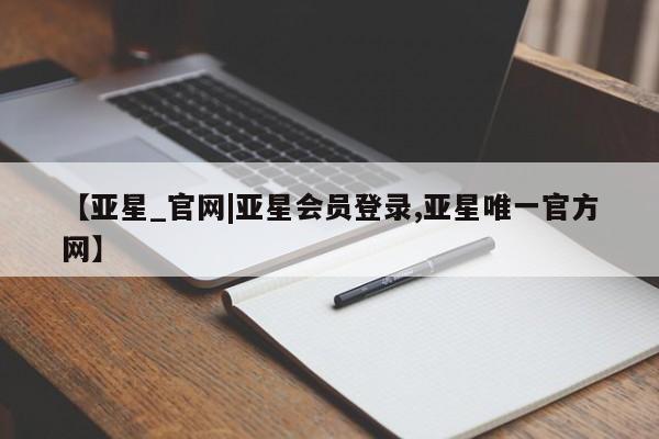 亚星官网 亚星代理开户【亚星_官网|亚星会员登录,亚星唯一官方网】