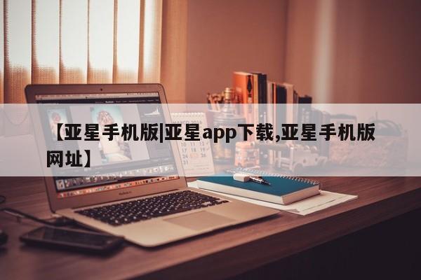 亚星官网 亚星代理开户【亚星手机版|亚星app下载,亚星手机版网址】