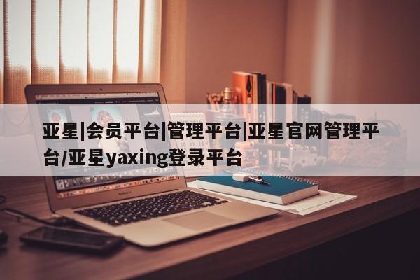 亚星官网 亚星代理开户亚星|会员平台|管理平台|亚星官网管理平台/亚星yaxing登录平台