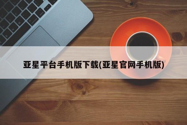 亚星官网 亚星代理开户亚星平台手机版下载(亚星官网手机版)