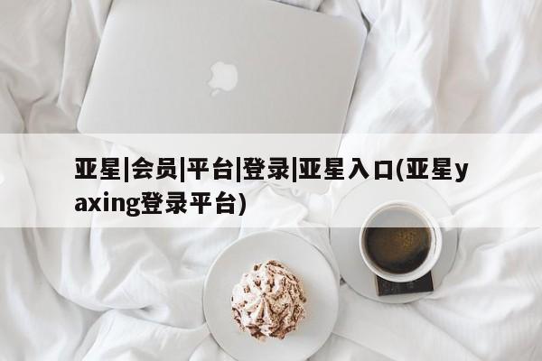 亚星官网 亚星代理开户亚星|会员|平台|登录|亚星入口(亚星yaxing登录平台)