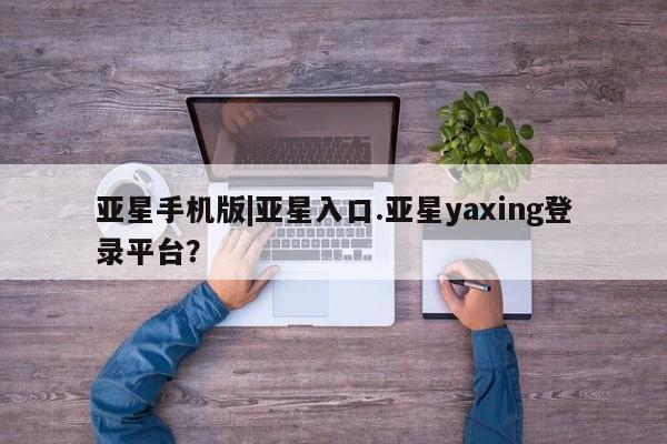 亚星官网 亚星代理开户亚星手机版|亚星入口.亚星yaxing登录平台？