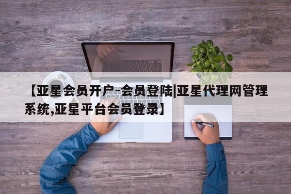 亚星官网 亚星代理开户【亚星会员开户-会员登陆|亚星代理网管理系统,亚星平台会员登录】